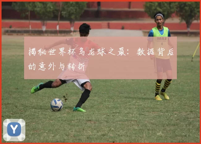 揭秘世界杯乌龙球之最：数据背后的意外与转折