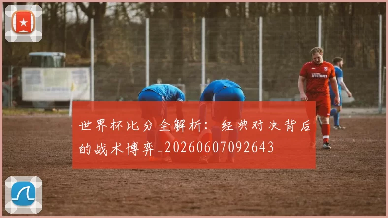 世界杯比分全解析:经典对决背后的战术博弈_20260607092643
