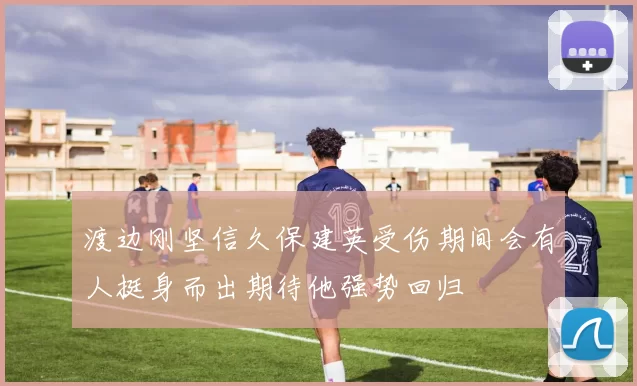 渡边刚坚信久保建英受伤期间会有人挺身而出期待他强势回归