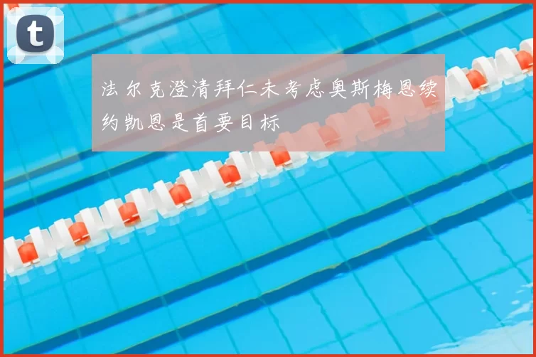法尔克澄清拜仁未考虑奥斯梅恩续约凯恩是首要目标