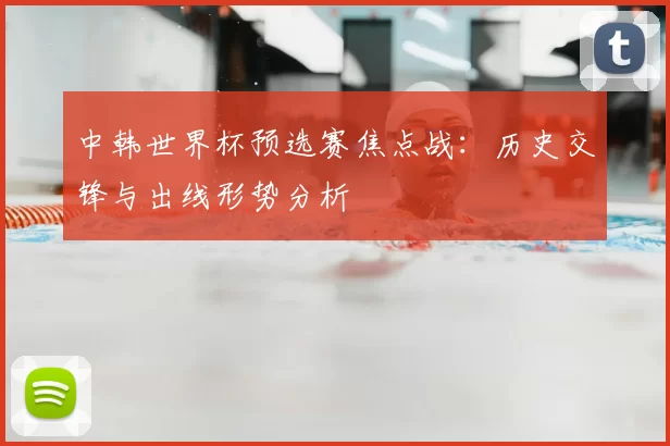 中韩世界杯预选赛焦点战：历史交锋与出线形势分析
