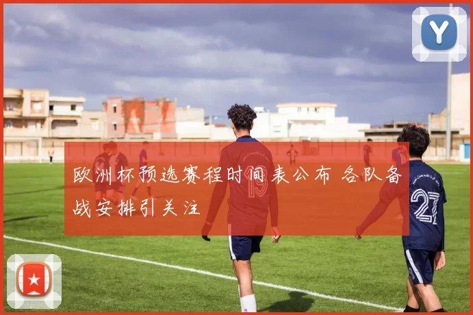 欧洲杯预选赛程时间表公布 各队备战安排引关注