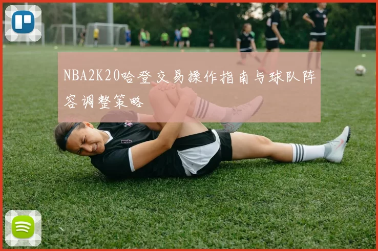 NBA2K20哈登交易操作指南与球队阵容调整策略