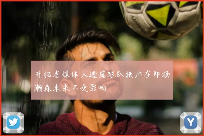 开拓者媒体人透露球队换帅在即杨瀚森未来不受影响