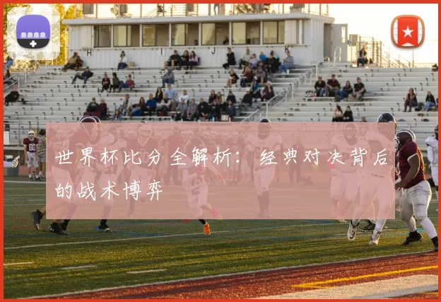 世界杯比分全解析：经典对决背后的战术博弈