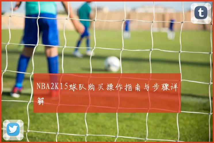 NBA2K15球队购买操作指南与步骤详解