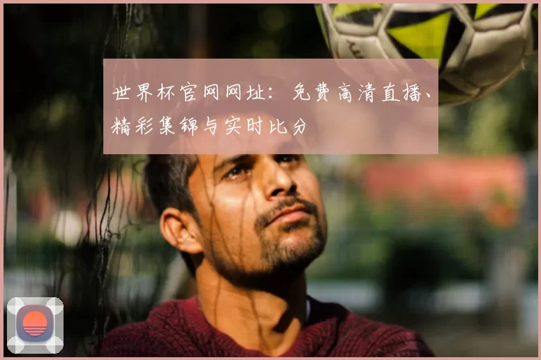 世界杯官网网址:免费高清直播、精彩集锦与实时比分