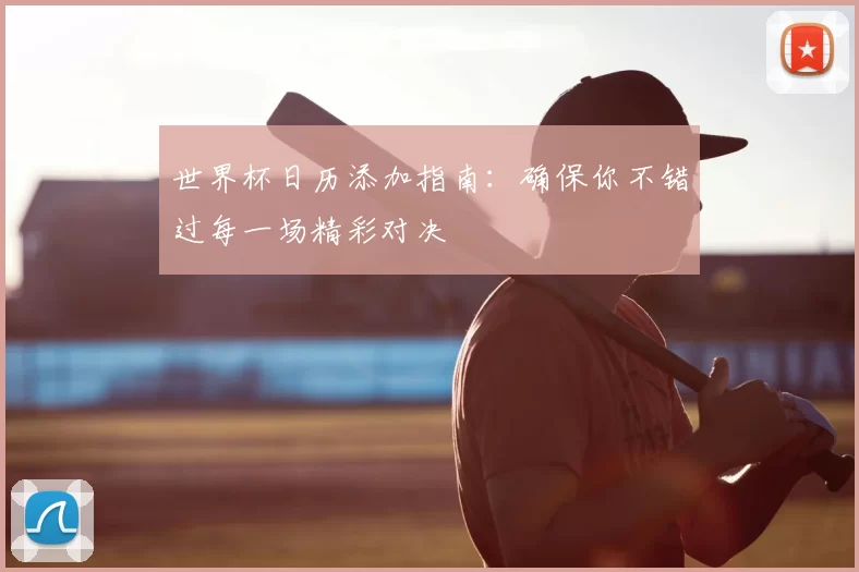世界杯日历添加指南:确保你不错过每一场精彩对决