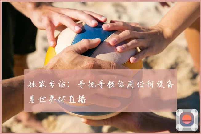 独家专访：手把手教你用任何设备看世界杯直播