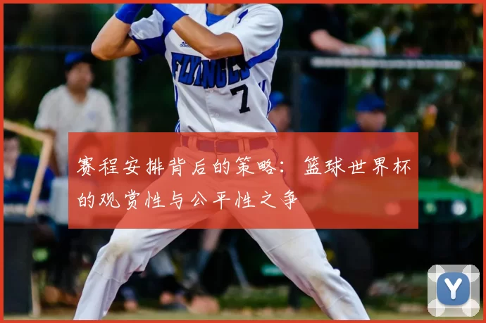 赛程安排背后的策略：篮球世界杯的观赏性与公平性之争