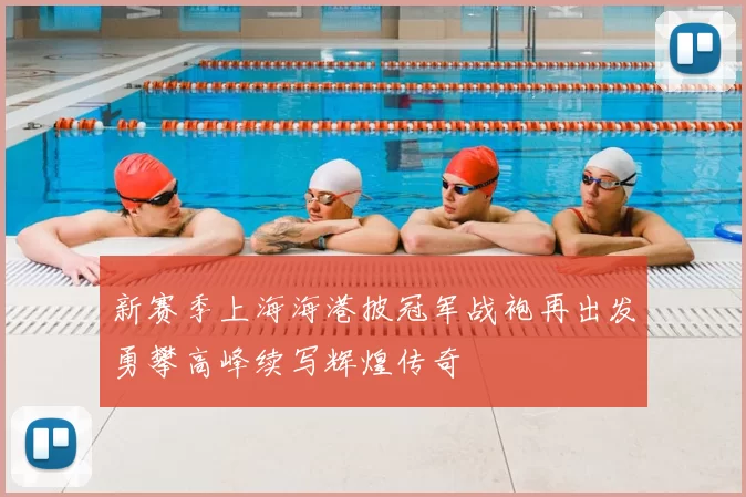 新赛季上海海港披冠军战袍再出发勇攀高峰续写辉煌传奇