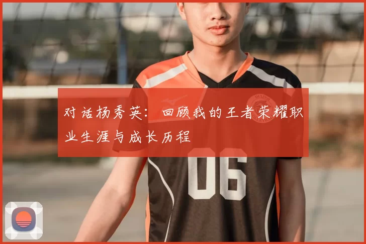 对话杨秀英：回顾我的王者荣耀职业生涯与成长历程