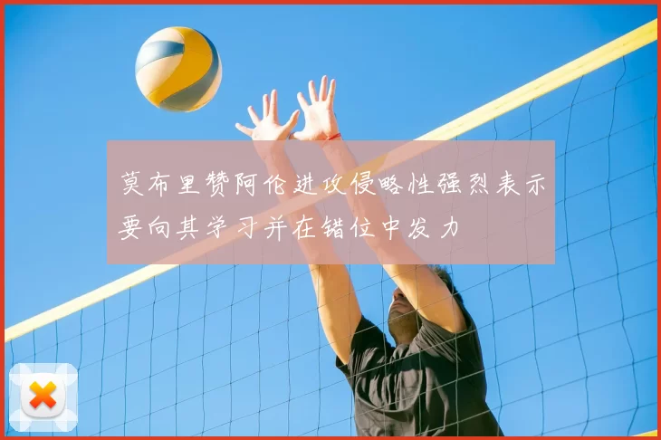 莫布里赞阿伦进攻侵略性强烈表示要向其学习并在错位中发力