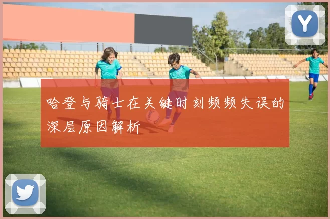 哈登与骑士在关键时刻频频失误的深层原因解析