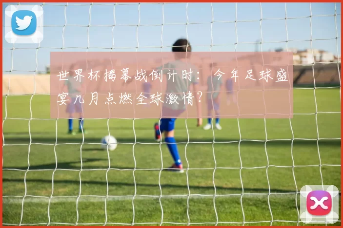 世界杯揭幕战倒计时：今年足球盛宴几月点燃全球激情？