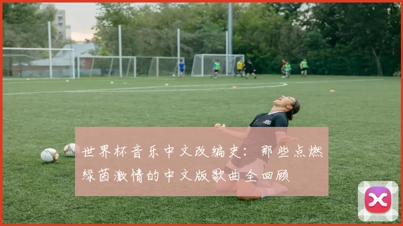 世界杯音乐中文改编史:那些点燃绿茵激情的中文版歌曲全回顾