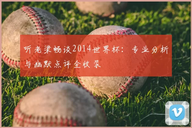 听老梁畅谈2014世界杯:专业分析与幽默点评全收录