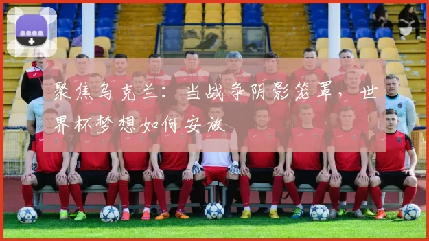 聚焦乌克兰：当战争阴影笼罩，世界杯梦想如何安放