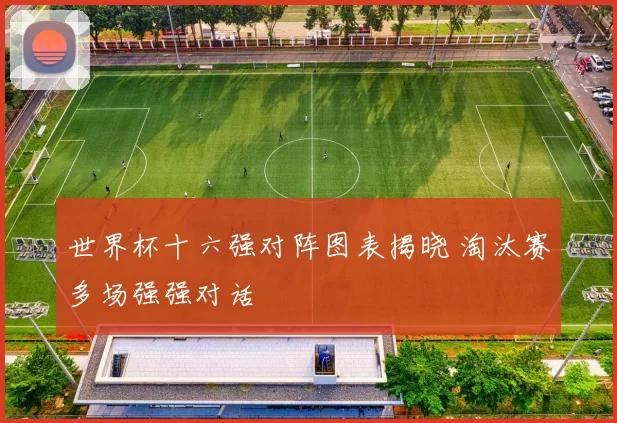 世界杯十六强对阵图表揭晓 淘汰赛多场强强对话