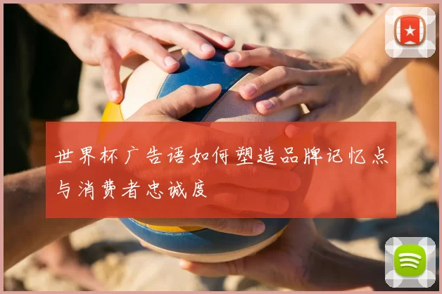 世界杯广告语如何塑造品牌记忆点与消费者忠诚度