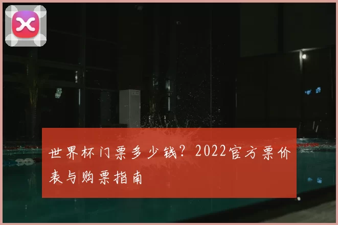 世界杯门票多少钱？2022官方票价表与购票指南