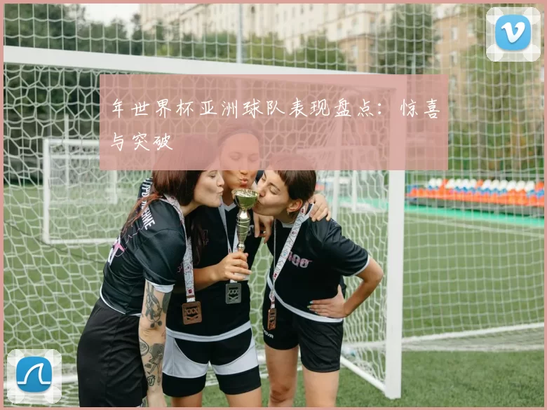 年世界杯亚洲球队表现盘点:惊喜与突破
