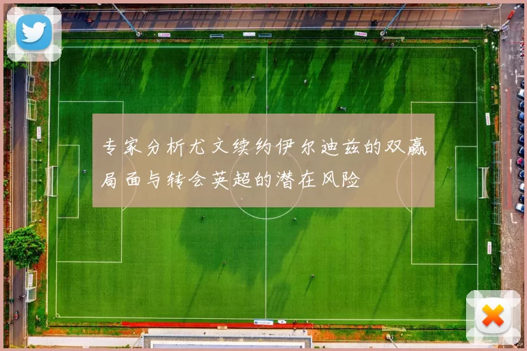 专家分析尤文续约伊尔迪兹的双赢局面与转会英超的潜在风险