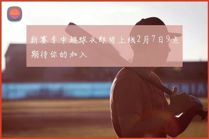新赛季中超球衣即将上线2月7日9点期待你的加入