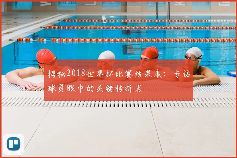 揭秘2018世界杯比赛结果表:专访球员眼中的关键转折点