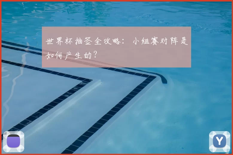 世界杯抽签全攻略：小组赛对阵是如何产生的？