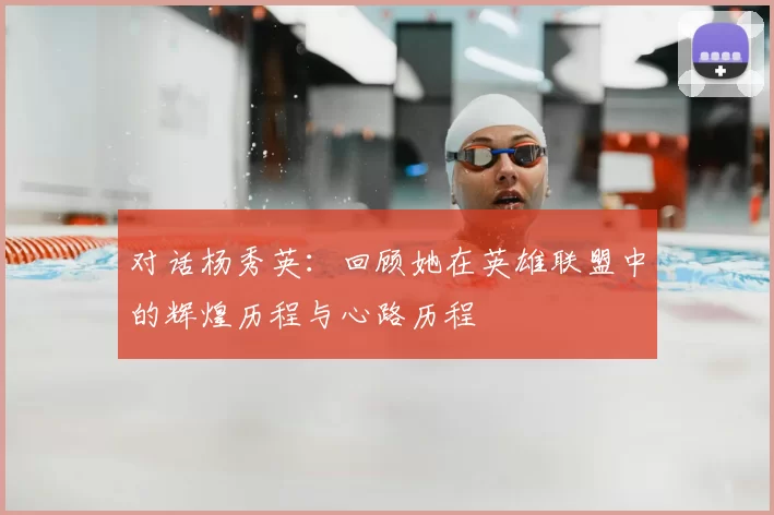 对话杨秀英:回顾她在英雄联盟中的辉煌历程与心路历程