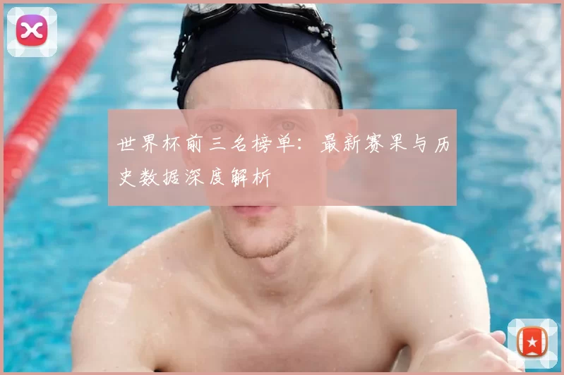 世界杯前三名榜单：最新赛果与历史数据深度解析